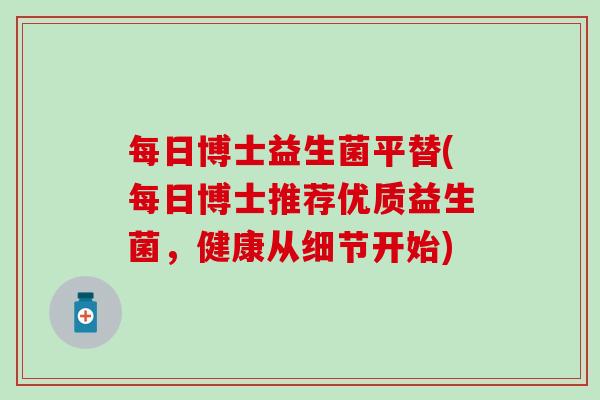 每日博士益生菌平替(每日博士推荐优质益生菌，健康从细节开始)