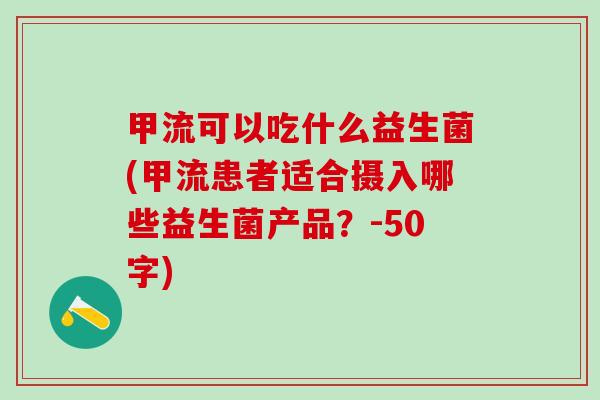 甲流可以吃什么益生菌(甲流患者适合摄入哪些益生菌产品？-50字)