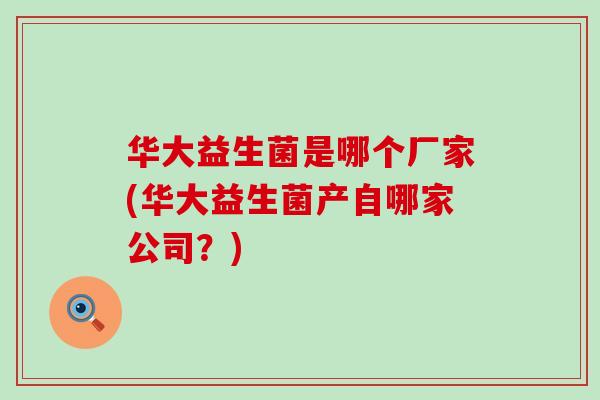 华大益生菌是哪个厂家(华大益生菌产自哪家公司？)