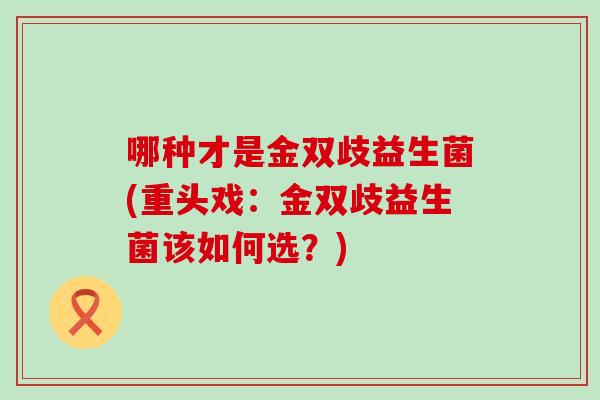 哪种才是金双歧益生菌(重头戏：金双歧益生菌该如何选？)