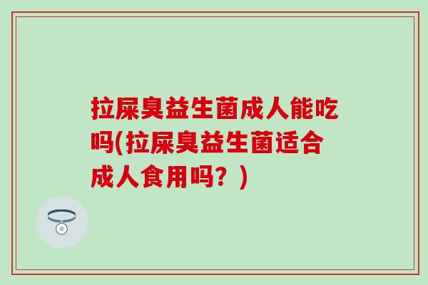 拉屎臭益生菌成人能吃吗(拉屎臭益生菌适合成人食用吗？)