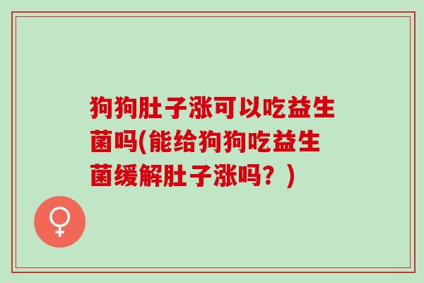 狗狗肚子涨可以吃益生菌吗(能给狗狗吃益生菌缓解肚子涨吗？)