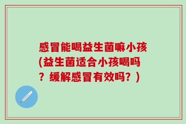 能喝益生菌嘛小孩(益生菌适合小孩喝吗？缓解有效吗？)