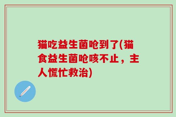 猫吃益生菌呛到了(猫食益生菌呛咳不止，主人慌忙救)