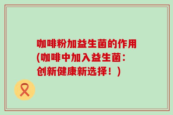 咖啡粉加益生菌的作用(咖啡中加入益生菌：创新健康新选择！)