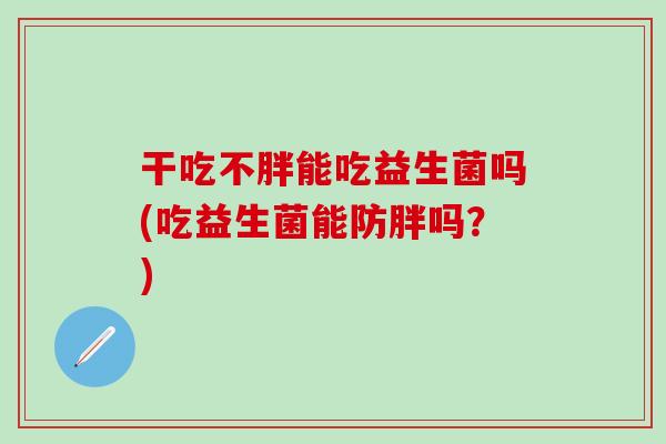 干吃不胖能吃益生菌吗(吃益生菌能防胖吗？)