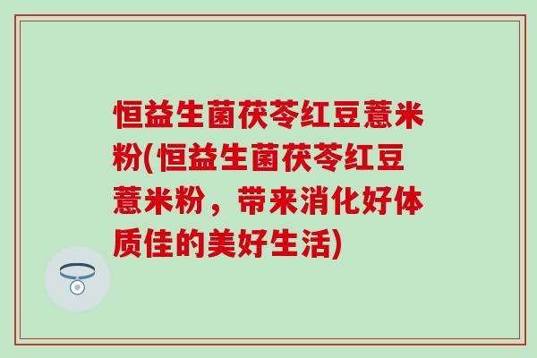 恒益生菌茯苓红豆薏米粉(恒益生菌茯苓红豆薏米粉，带来消化好体质佳的美好生活)