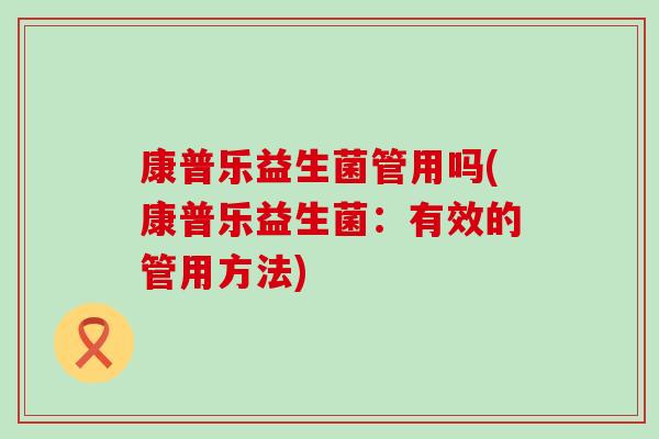 康普乐益生菌管用吗(康普乐益生菌：有效的管用方法)