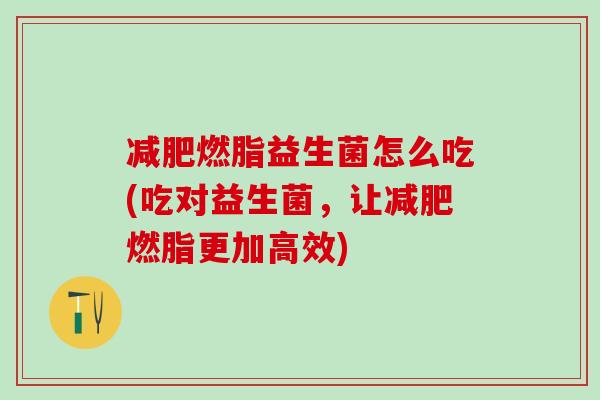 燃脂益生菌怎么吃(吃对益生菌，让燃脂更加高效)