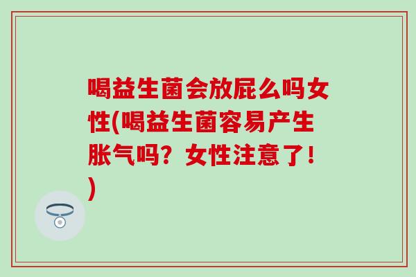 喝益生菌会放屁么吗女性(喝益生菌容易产生吗？女性注意了！)