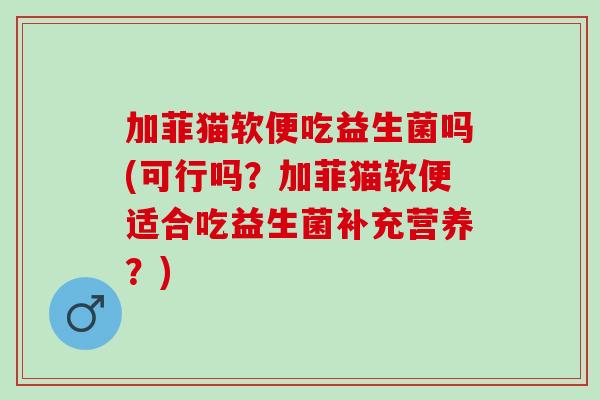 加菲猫软便吃益生菌吗(可行吗？加菲猫软便适合吃益生菌补充营养？)