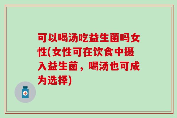 可以喝汤吃益生菌吗女性(女性可在饮食中摄入益生菌，喝汤也可成为选择)