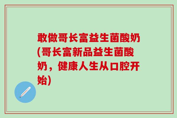 敢做哥长富益生菌酸奶(哥长富新品益生菌酸奶，健康人生从口腔开始)