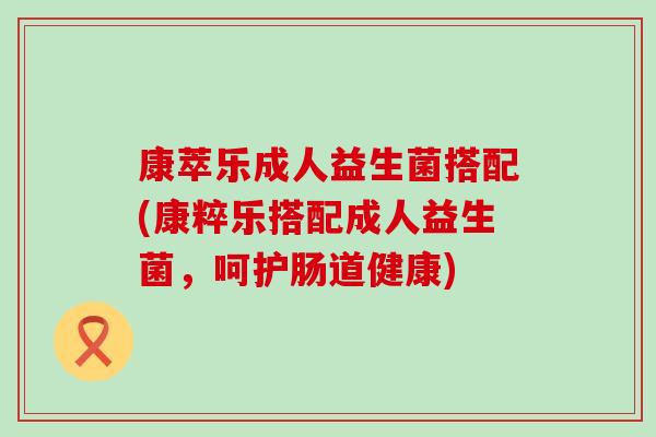 康萃乐成人益生菌搭配(康粹乐搭配成人益生菌，呵护肠道健康)