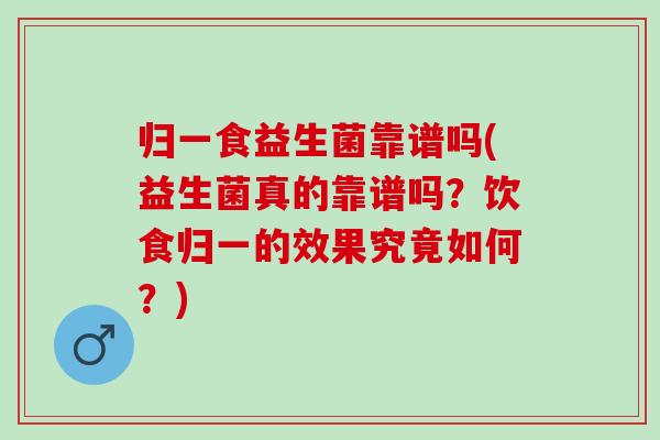 归一食益生菌靠谱吗(益生菌真的靠谱吗？饮食归一的效果究竟如何？)