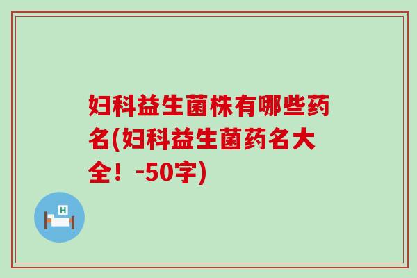 益生菌株有哪些药名(益生菌药名大全！-50字)