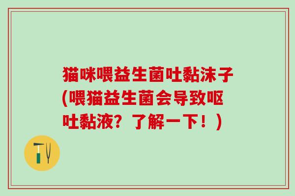 猫咪喂益生菌吐黏沫子(喂猫益生菌会导致黏液？了解一下！)