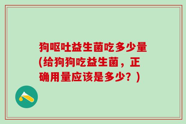 狗益生菌吃多少量(给狗狗吃益生菌，正确用量应该是多少？)