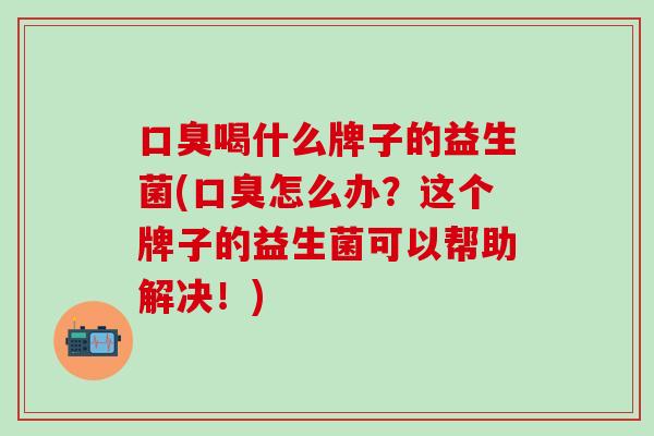 喝什么牌子的益生菌(怎么办？这个牌子的益生菌可以帮助解决！)