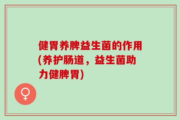 健胃养脾益生菌的作用(养护肠道，益生菌助力健脾胃)