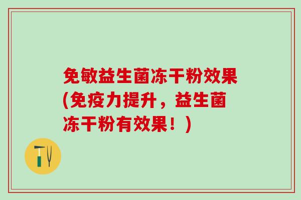 免敏益生菌冻干粉效果(力提升，益生菌冻干粉有效果！)