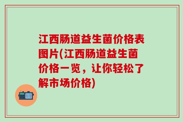 江西肠道益生菌价格表图片(江西肠道益生菌价格一览,让你轻松了解市场价格) 江西肠道益生菌价格表图片(江西肠道益生菌价格一览,让你轻松了解市场价格)