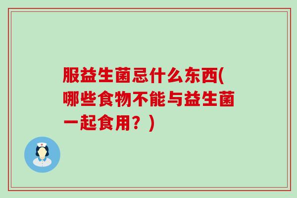 服益生菌忌什么东西(哪些食物不能与益生菌一起食用？)