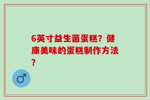 6英寸益生菌蛋糕？健康美味的蛋糕制作方法？