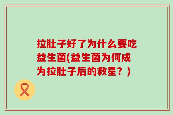 拉肚子好了为什么要吃益生菌(益生菌为何成为拉肚子后的救星?) 拉肚子好了为什么要吃益生菌(益生菌为何成为拉肚子后的救星?)