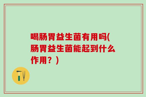 喝肠胃益生菌有用吗(肠胃益生菌能起到什么作用？)