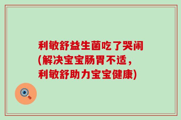 利敏舒益生菌吃了哭闹(解决宝宝肠胃不适，利敏舒助力宝宝健康)