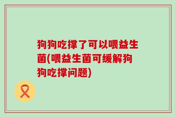 狗狗吃撑了可以喂益生菌(喂益生菌可缓解狗狗吃撑问题) 狗狗吃撑了可以喂益生菌(喂益生菌可缓解狗狗吃撑问题)