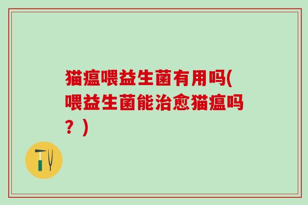 猫瘟喂益生菌有用吗(喂益生菌能愈猫瘟吗？)