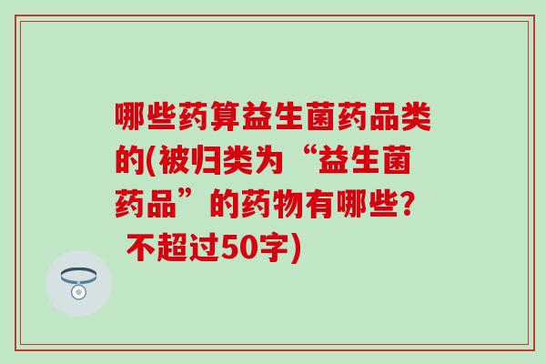 哪些药算益生菌药品类的(被归类为“益生菌药品”的有哪些？ 不超过50字)