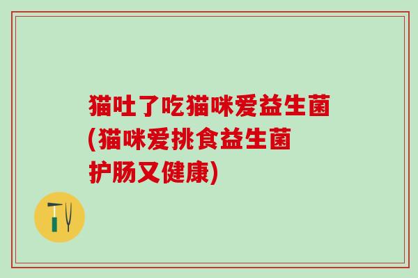 猫吐了吃猫咪爱益生菌(猫咪爱挑食益生菌 护肠又健康)