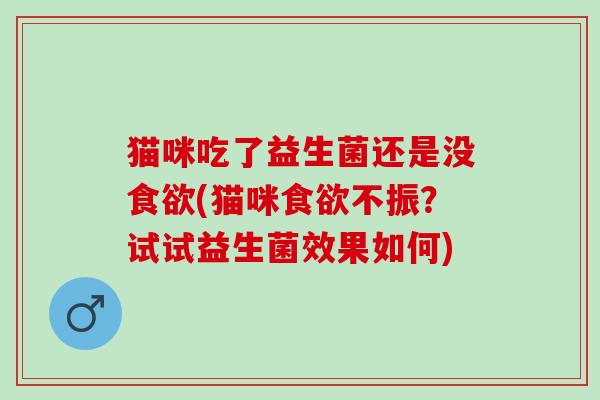 猫咪吃了益生菌还是没(猫咪不振？试试益生菌效果如何)