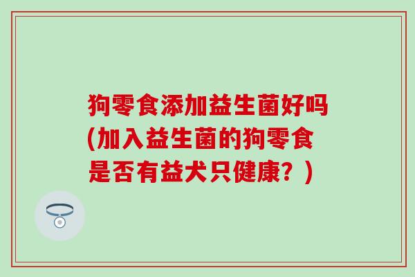 狗零食添加益生菌好吗(加入益生菌的狗零食是否有益犬只健康?) 狗零食添加益生菌好吗(加入益生菌的狗零食是否有益犬只健康?)
