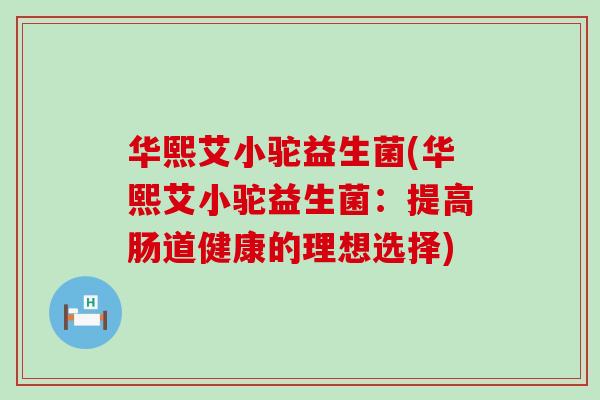 华熙艾小驼益生菌(华熙艾小驼益生菌：提高肠道健康的理想选择)