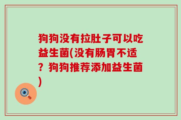 狗狗没有拉肚子可以吃益生菌(没有肠胃不适?狗狗推荐添加益生菌) 狗狗没有拉肚子可以吃益生菌(没有肠胃不适?狗狗推荐添加益生菌)