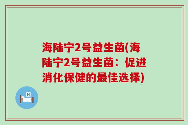 海陆宁2号益生菌(海陆宁2号益生菌：促进消化保健的佳选择)