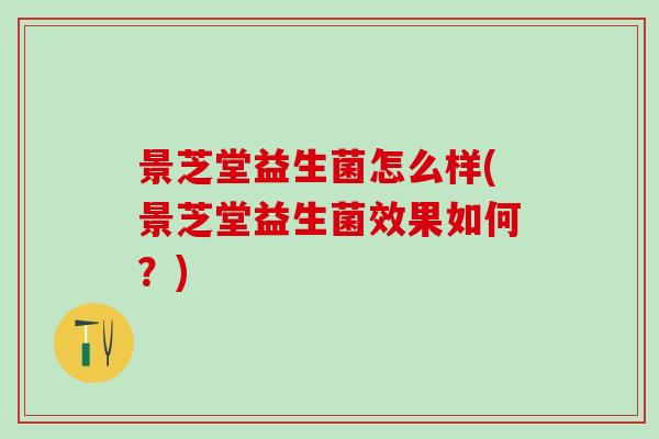 景芝堂益生菌怎么样(景芝堂益生菌效果如何？)