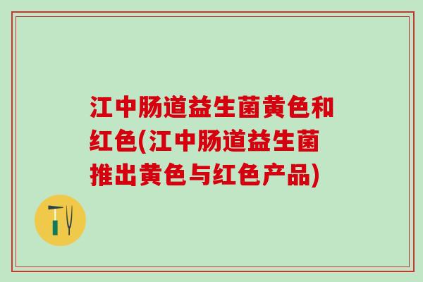 江中肠道益生菌黄色和红色(江中肠道益生菌推出黄色与红色产品) 江中肠道益生菌黄色和红色(江中肠道益生菌推出黄色与红色产品)
