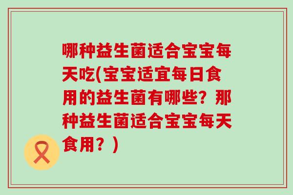 哪种益生菌适合宝宝每天吃(宝宝适宜每日食用的益生菌有哪些？那种益生菌适合宝宝每天食用？)