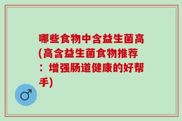 哪些食物中含益生菌高(高含益生菌食物推荐:增强肠道健康的好帮手) 哪些食物中含益生菌高(高含益生菌食物推荐:增强肠道健康的好帮手)