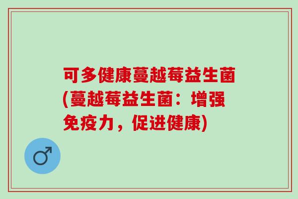 可多健康蔓越莓益生菌(蔓越莓益生菌:增强力,促进健康) 可多健康蔓越莓益生菌(蔓越莓益生菌:增强力,促进健康)
