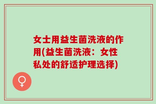女士用益生菌洗液的作用(益生菌洗液：女性私处的舒适护理选择)