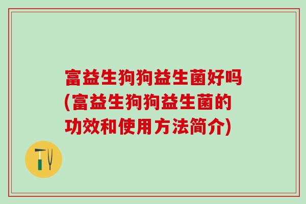 富益生狗狗益生菌好吗(富益生狗狗益生菌的功效和使用方法简介) 富益生狗狗益生菌好吗(富益生狗狗益生菌的功效和使用方法简介)