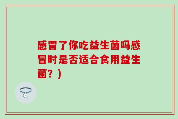 了你吃益生菌吗时是否适合食用益生菌？)