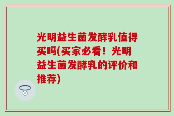 光明益生菌发酵乳值得买吗(买家必看!光明益生菌发酵乳的评价和推荐) 光明益生菌发酵乳值得买吗(买家必看!光明益生菌发酵乳的评价和推荐)