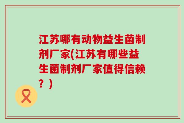 江苏哪有动物益生菌制剂厂家(江苏有哪些益生菌制剂厂家值得信赖？)